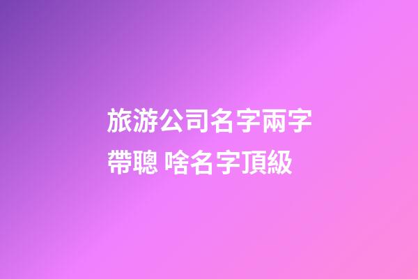 旅游公司名字兩字帶聰 啥名字頂級-第1張-公司起名-玄機派